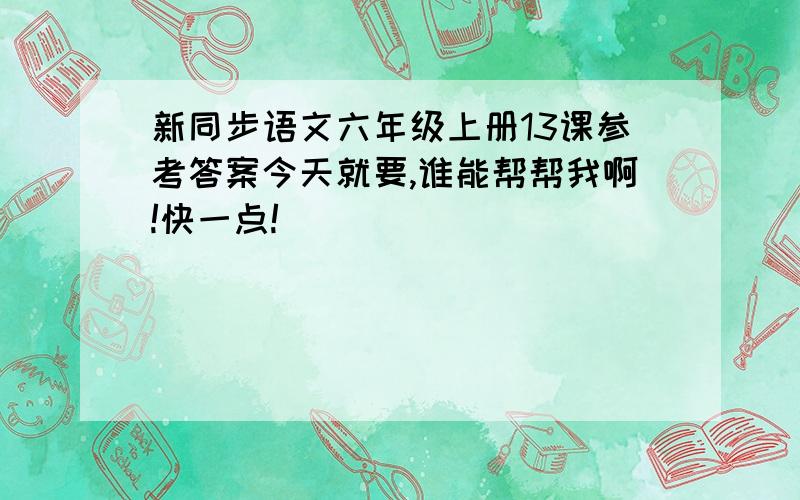 新同步语文六年级上册13课参考答案今天就要,谁能帮帮我啊!快一点!