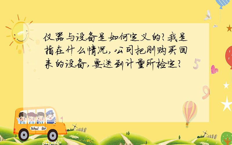 仪器与设备是如何定义的?我是指在什么情况,公司把刚购买回来的设备,要送到计量所检定?