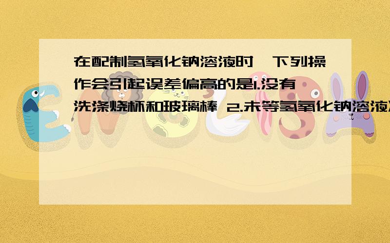 在配制氢氧化钠溶液时,下列操作会引起误差偏高的是1.没有洗涤烧杯和玻璃棒 2.未等氢氧化钠溶液冷却至室温就转移到容量瓶中 3.容量瓶不干燥 4.定容时俯视标线 5.定容时仰视标线求具体？