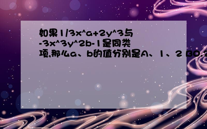 如果1/3x^a+2y^3与-3x^3y^2b-1是同类项,那么a、b的值分别是A、1、2 B0.2 C2.1 D1.1