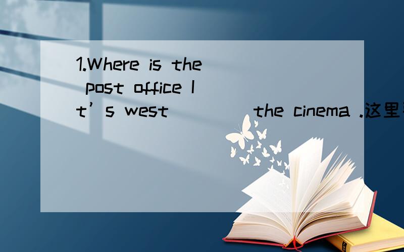 1.Where is the post office It’s west ____the cinema .这里要填哪个介词啊