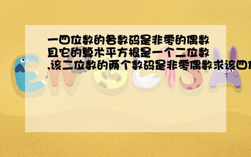 一四位数的各数码是非零的偶数且它的算术平方根是一个二位数,该二位数的两个数码是非零偶数求该四位数