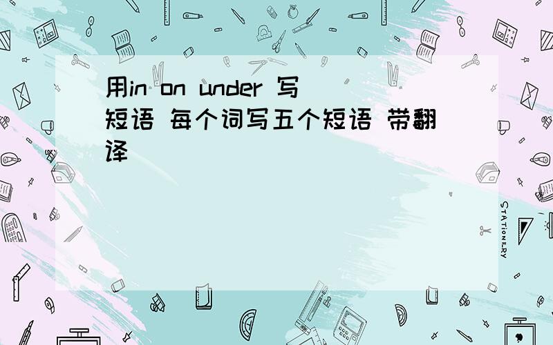 用in on under 写短语 每个词写五个短语 带翻译