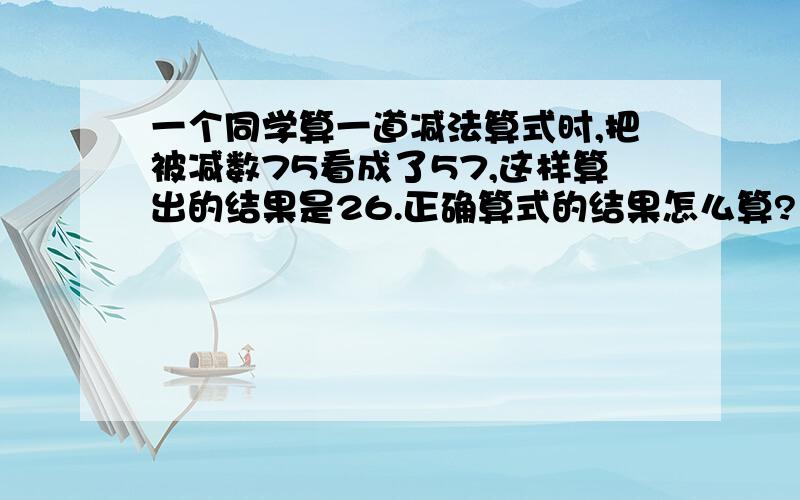 一个同学算一道减法算式时,把被减数75看成了57,这样算出的结果是26.正确算式的结果怎么算?