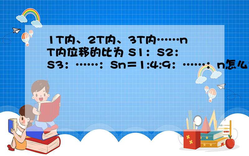 1T内、2T内、3T内……nT内位移的比为 S1：S2：S3：……：Sn＝1:4:9：……：n怎么推导