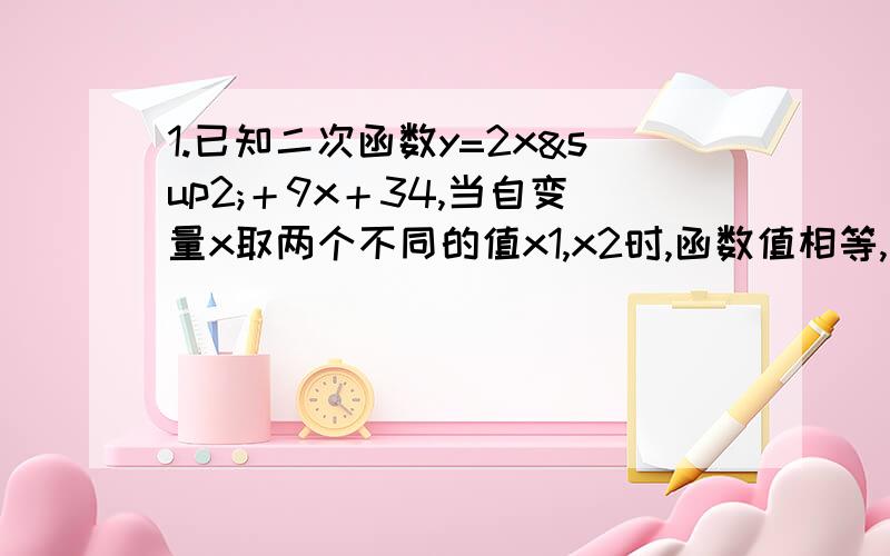 1.已知二次函数y=2x²＋9x＋34,当自变量x取两个不同的值x1,x2时,函数值相等,则当自变量x取x1+x2时的函数值与x=?时的函数值相等.2.一直实数x,y满足x²＋3x＋y－3＝0,则x＋y的最大值为?3求函数y