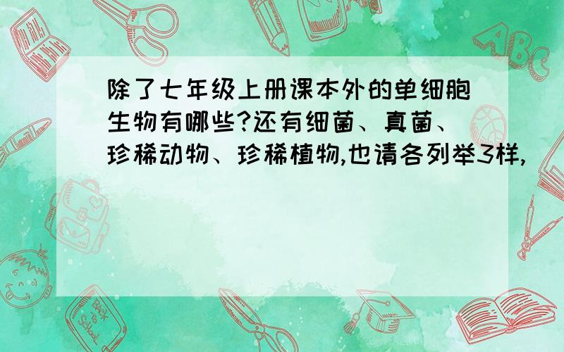 除了七年级上册课本外的单细胞生物有哪些?还有细菌、真菌、珍稀动物、珍稀植物,也请各列举3样,