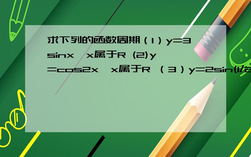 求下列的函数周期（1）y=3sinx,x属于R (2)y=cos2x,x属于R （3）y=2sin(1/2x-π/6),x属于R