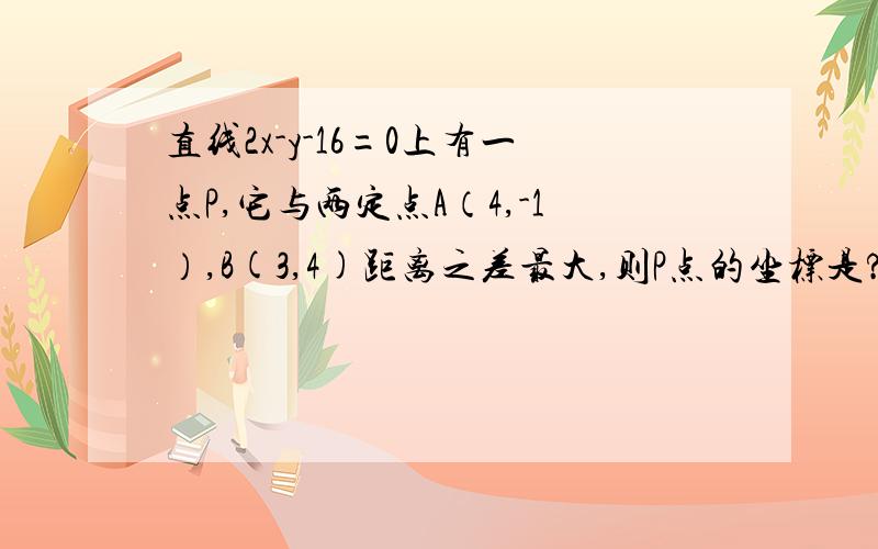 直线2x-y-16=0上有一点P,它与两定点A（4,-1）,B(3,4)距离之差最大,则P点的坐标是?