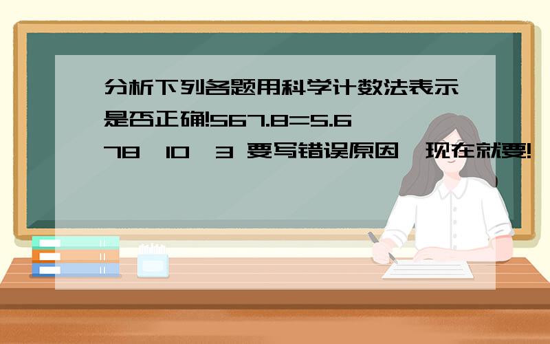 分析下列各题用科学计数法表示是否正确!567.8=5.678×10^3 要写错误原因,现在就要!