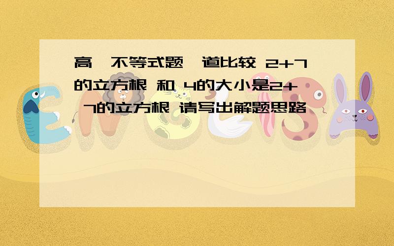 高一不等式题一道比较 2+7的立方根 和 4的大小是2+ 7的立方根 请写出解题思路