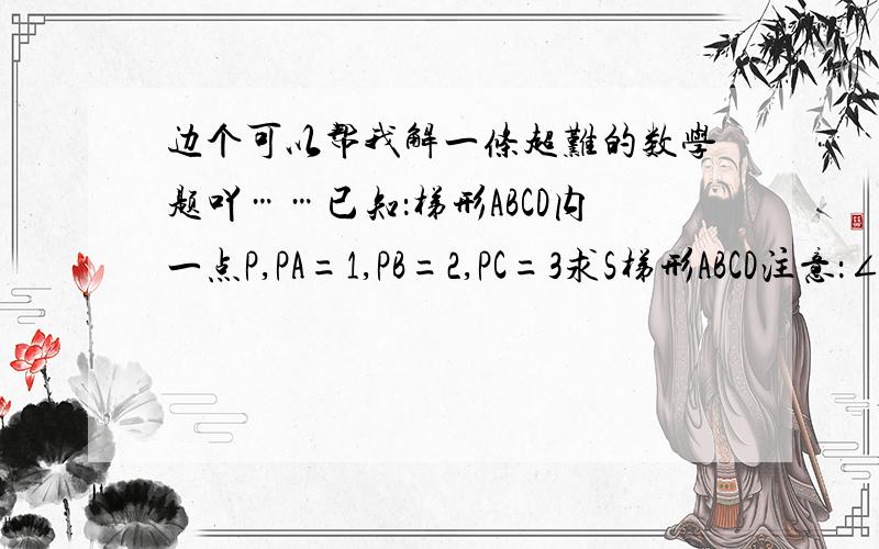 边个可以帮我解一条超难的数学题吖……已知：梯形ABCD内一点P,PA=1,PB=2,PC=3求S梯形ABCD注意：∠ABC≠90° AP,PC不在同一直线内图形放5上来啊,先自己画个梯形,再从左上角开始按逆时针顺序分别