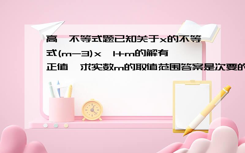 高一不等式题已知关于x的不等式(m-3)x>1+m的解有正值,求实数m的取值范围答案是次要的,过程是主要的,麻烦请说明过程,第一时间加分.