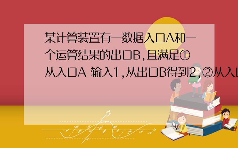 某计算装置有一数据入口A和一个运算结果的出口B,且满足①从入口A 输入1,从出口B得到2,②从入口A输入自某计算装置有一数据入口A和一个运算结果的出口B，且满足①从入口A 输入1，从出口B