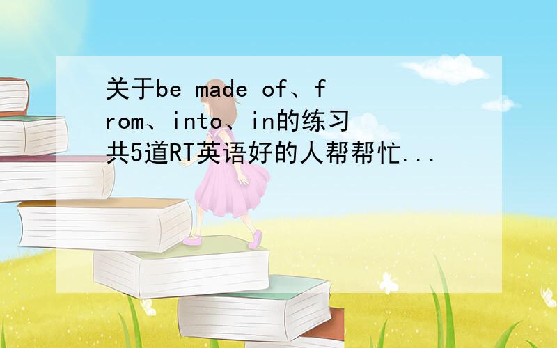 关于be made of、from、into、in的练习共5道RT英语好的人帮帮忙...