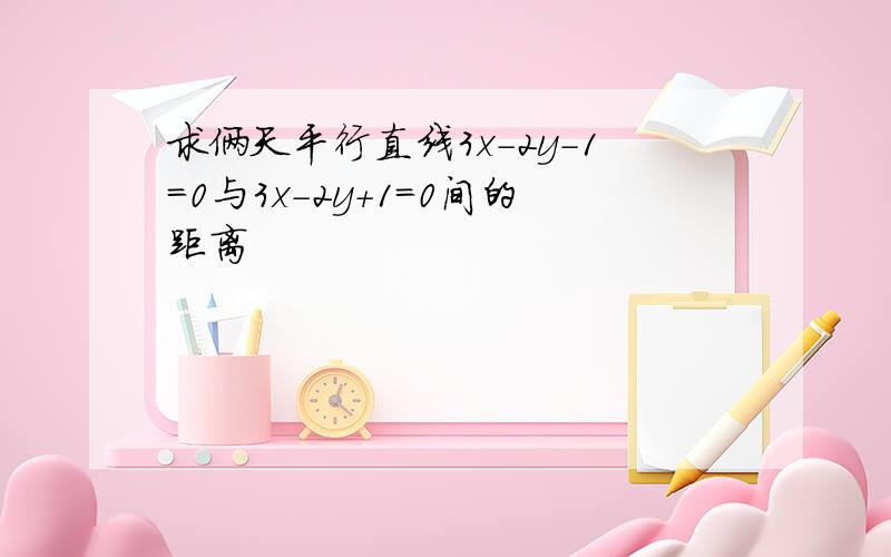 求俩天平行直线3x-2y-1=0与3x-2y+1=0间的距离