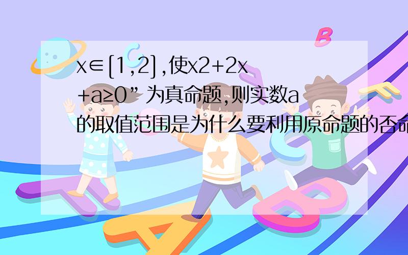 x∈[1,2],使x2+2x+a≥0”为真命题,则实数a的取值范围是为什么要利用原命题的否命题转化为求最值问题 还有一种分析是只要f（2）≥0就可 那为什么不是f（1）≥0 取1的时候不是值最小就可以恒