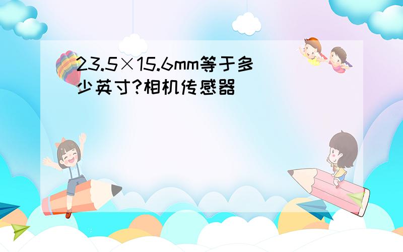 23.5×15.6mm等于多少英寸?相机传感器