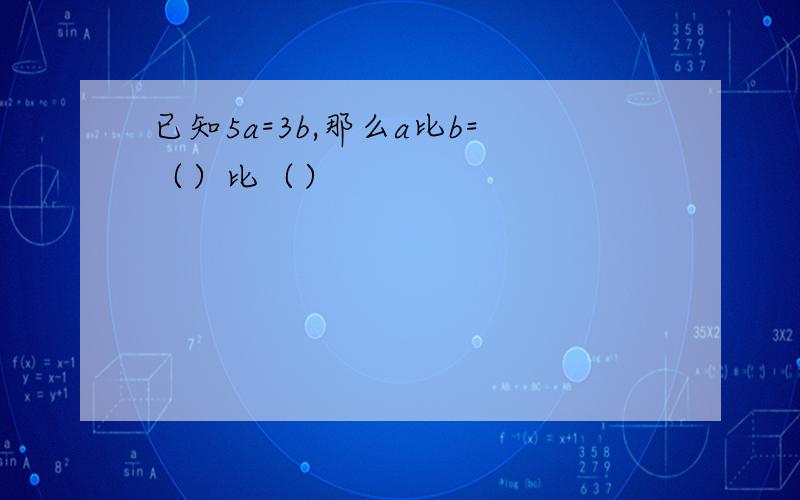 已知5a=3b,那么a比b=（）比（）