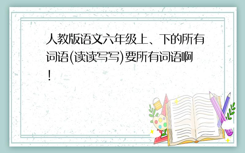 人教版语文六年级上、下的所有词语(读读写写)要所有词语啊!