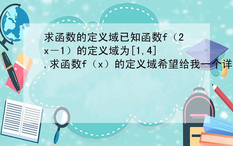 求函数的定义域已知函数f（2x－1）的定义域为[1,4],求函数f（x）的定义域希望给我一个详细的解答过程,我不想要结果