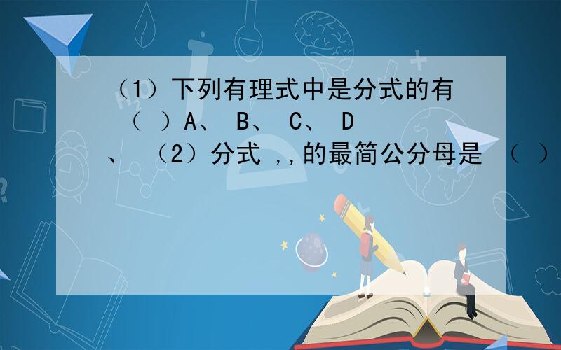 （1）下列有理式中是分式的有 （ ）A、 B、 C、 D、 （2）分式 ,,的最简公分母是 （ ）A、12a2b4c2 B、24a2b4c2 C、24a4b6c D、12a2b4c(3) 若3x=2y,则 的值等于 （ ）A、 B、1 C、 D、 （4）化简 所得正确结