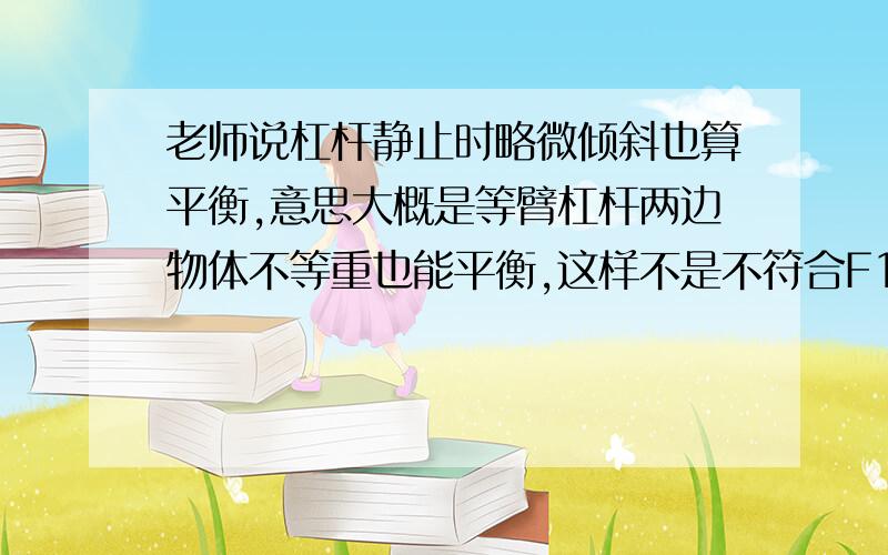 老师说杠杆静止时略微倾斜也算平衡,意思大概是等臂杠杆两边物体不等重也能平衡,这样不是不符合F1L1=F2L2还是老师说法有误?