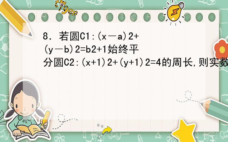 8．若圆C1:(x－a)2+(y－b)2=b2+1始终平分圆C2:(x+1)2+(y+1)2=4的周长,则实数a,b应满足的关系式是( )