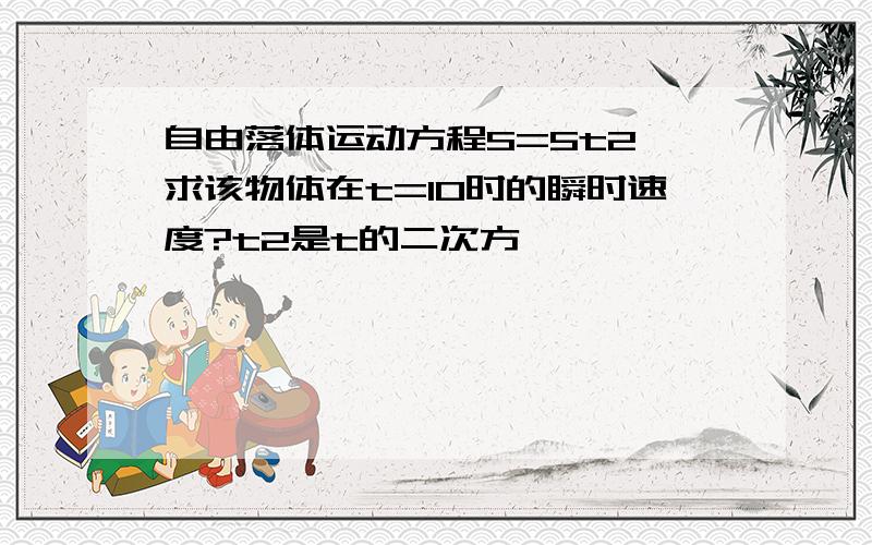 自由落体运动方程S=5t2,求该物体在t=10时的瞬时速度?t2是t的二次方