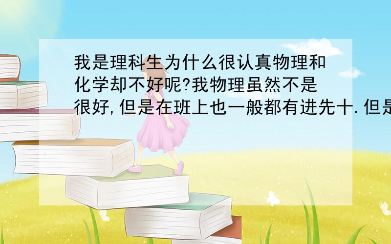 我是理科生为什么很认真物理和化学却不好呢?我物理虽然不是很好,但是在班上也一般都有进先十.但是我的分数很第一名差了一半的分数.问题是我有补习物理,他没有补习.我很郁闷.我化学上