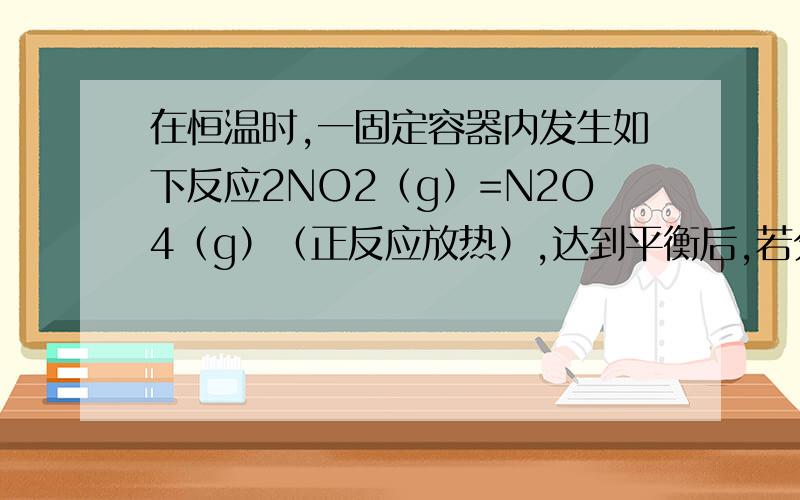 在恒温时,一固定容器内发生如下反应2NO2（g）=N2O4（g）（正反应放热）,达到平衡后,若分别单独改变下列条件,重新达到平衡后,能使平衡混合气体的相对分子质量减小的是（ ）A．通入Ne B．通