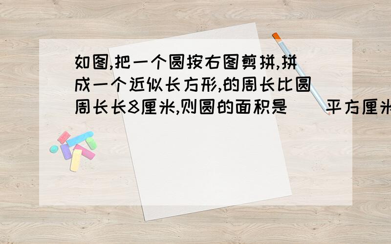 如图,把一个圆按右图剪拼,拼成一个近似长方形,的周长比圆周长长8厘米,则圆的面积是（）平方厘米.