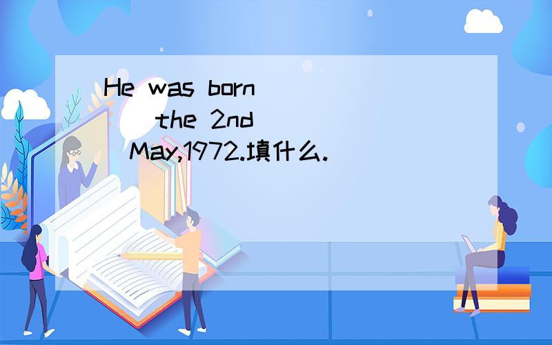 He was born ____the 2nd _____May,1972.填什么.