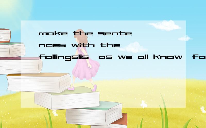 make the sentences with the follings1is,as we all know,for,china,famous,her,long history2as,he not,tall,as,is,his brother3as if,Jack,was,thirsty,drank,three glasses of,he,very,waer4stayed,instead of,at home,going sailing,the little girl5boys,forexamp