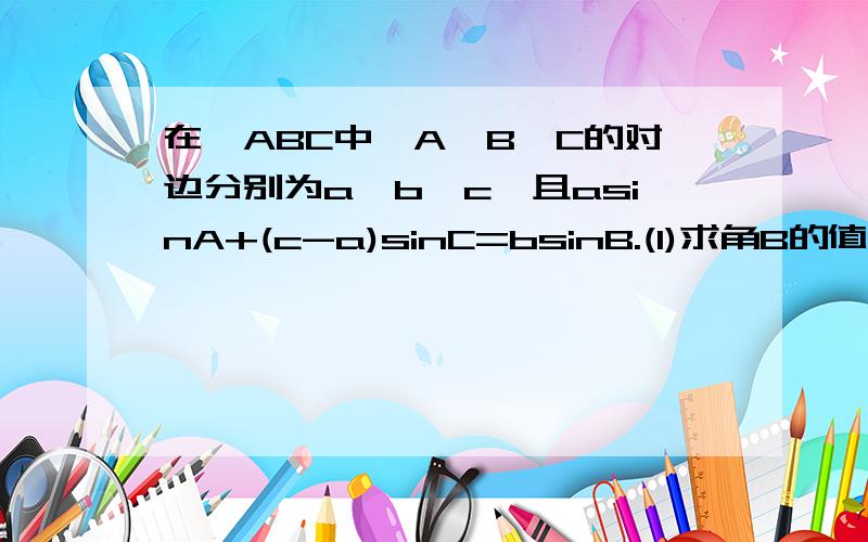 在△ABC中,A、B、C的对边分别为a、b、c,且asinA+(c-a)sinC=bsinB.(1)求角B的值； (2)若向量BA乘向量BC等于2,b=2,求三角形ABC的面积.