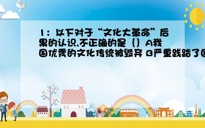 1：以下对于“文化大革命”后果的认识,不正确的是｛｝A我国优秀的文化传统被毁弃 B严重践踏了国家的民主与法制 C国民经济仍得到较大发展 D拉大了我国同发达国家的差距2：提出建立社会