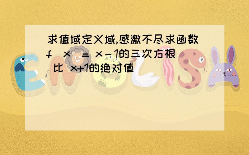 求值域定义域,感激不尽求函数f(x)= x－1的三次方根 比 x+1的绝对值