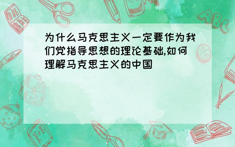 为什么马克思主义一定要作为我们党指导思想的理论基础,如何理解马克思主义的中国