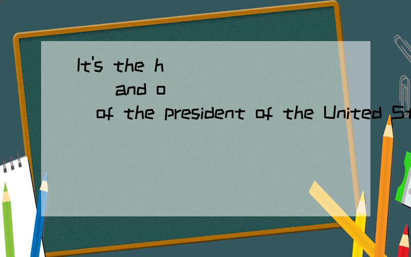 It's the h______and o________of the president of the United States of America.