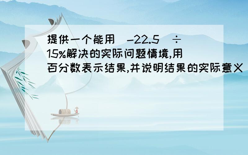 提供一个能用(-22.5)÷15%解决的实际问题情境,用百分数表示结果,并说明结果的实际意义