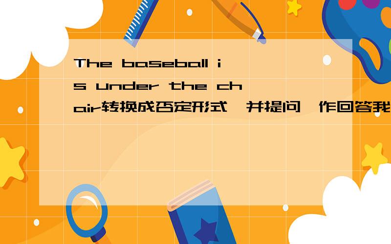 The baseball is under the chair转换成否定形式,并提问,作回答我是写了The baseball don't is under the chalr.Do the baseball is under the chalr?Yes,it do./No,it don't.错了