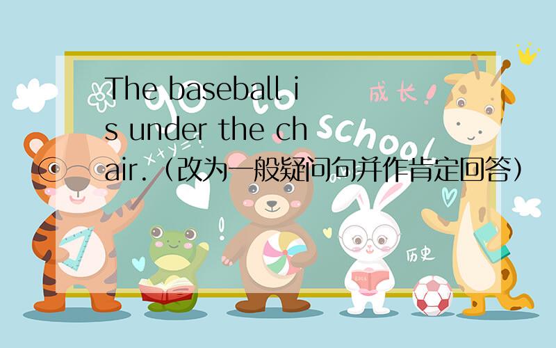 The baseball is under the chair.（改为一般疑问句并作肯定回答） （ ）the baseball（ ）the chair?