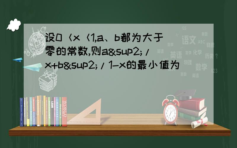 设0＜x＜1,a、b都为大于零的常数,则a²/x+b²/1-x的最小值为