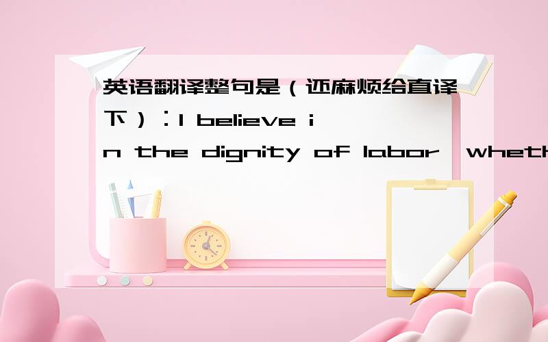 英语翻译整句是（还麻烦给直译下）：I believe in the dignity of labor,whether with head or hand; that the world owes no man a living but that it owes every man an opportunity to make a living.原文意译：我相信，无论体力劳