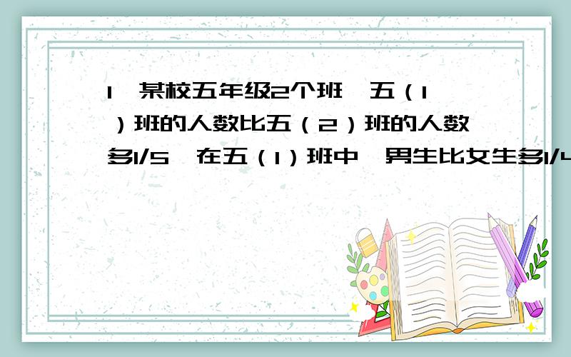 1、某校五年级2个班,五（1）班的人数比五（2）班的人数多1/5,在五（1）班中,男生比女生多1/4,在五（2）班中女生比男生少1/8,求该校五年级两个班合起来男女生人数的比为几比几?