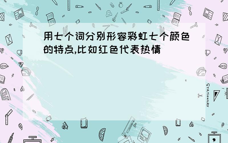 用七个词分别形容彩虹七个颜色的特点,比如红色代表热情