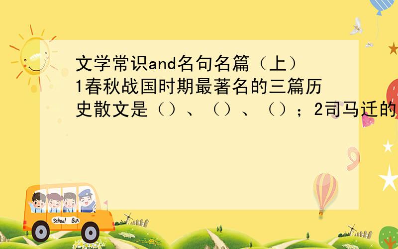 文学常识and名句名篇（上）1春秋战国时期最著名的三篇历史散文是（）、（）、（）；2司马迁的“史记”是（）体通史,鲁迅誉为（）；3元曲四大家是（）、（）、（）、（）,他们的代表