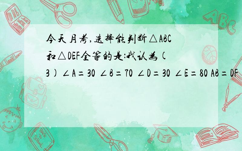 今天月考,选择能判断△ABC和△DEF全等的是:我认为(3)∠A=30 ∠B=70 ∠D=30 ∠E=80 AB=DF(4)∠A=∠D ∠B=∠F AB=DF都可以