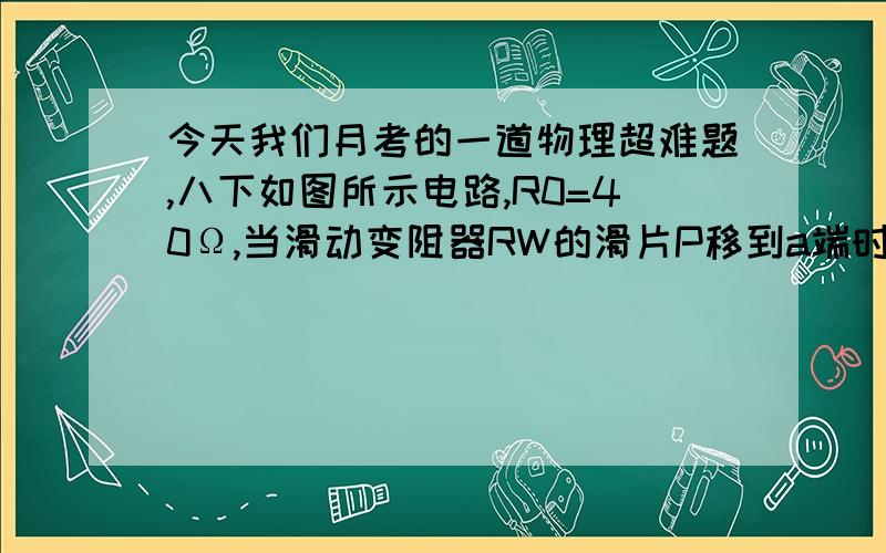 今天我们月考的一道物理超难题,八下如图所示电路,R0=40Ω,当滑动变阻器RW的滑片P移到a端时,电流表的示数是0.9A,当滑片P移到变阻器的中点时,电流表的示数为0.4A．求：（1）电源电压（2）滑动