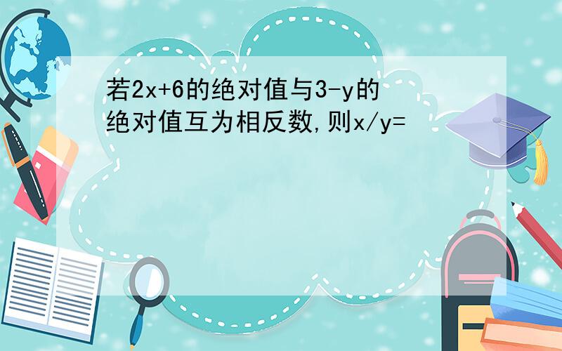 若2x+6的绝对值与3-y的绝对值互为相反数,则x/y=